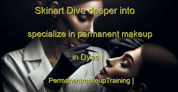 Skinart Dive deeper into specialize in permanent makeup in Dyas | PermanentmakeupTraining | PermanentmakeupClasses | SkinartTraining-United States
